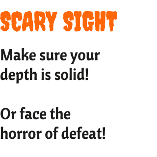 Make sure your depth is solid!  Or face the horror of defeat!